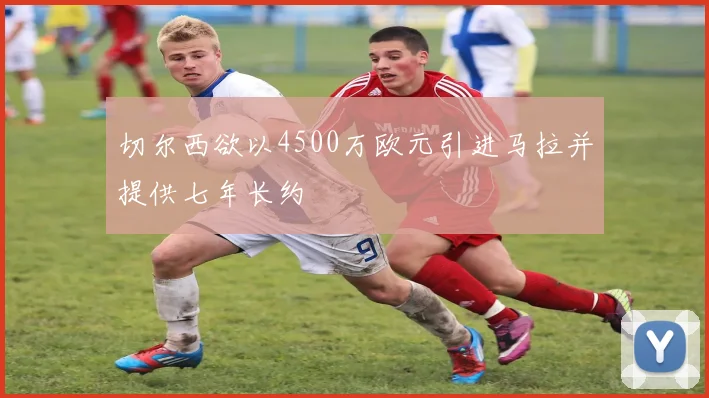 切尔西欲以4500万欧元引进马拉并提供七年长约