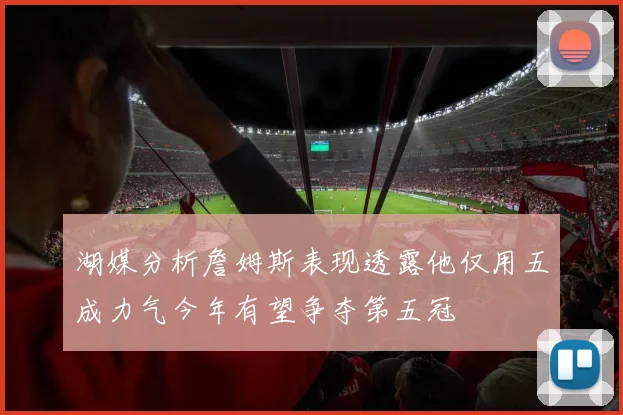 湖媒分析詹姆斯表现透露他仅用五成力气今年有望争夺第五冠