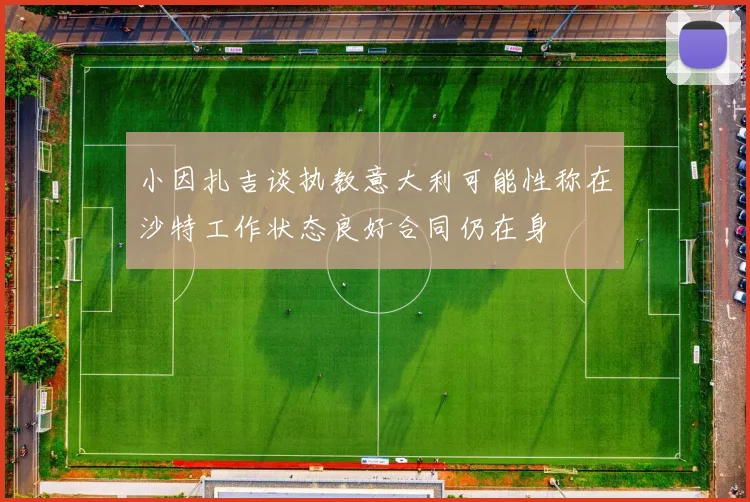 小因扎吉谈执教意大利可能性称在沙特工作状态良好合同仍在身