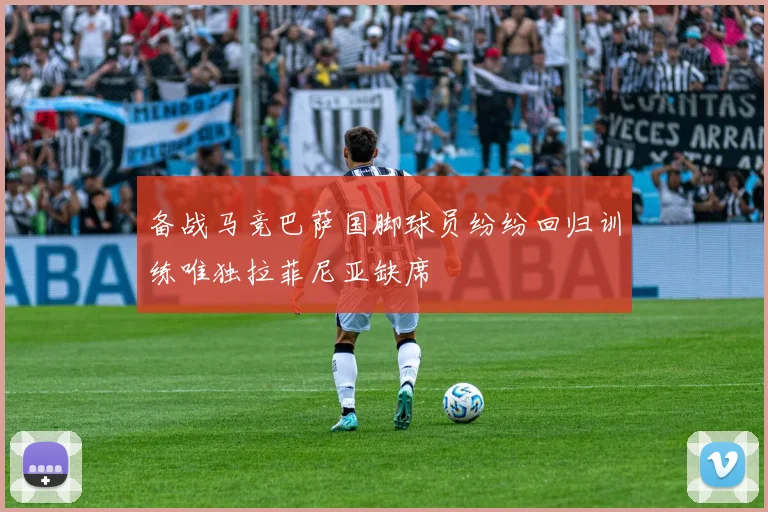 备战马竞巴萨国脚球员纷纷回归训练唯独拉菲尼亚缺席