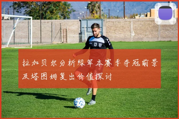 拉加贝尔分析绿军本赛季夺冠前景及塔图姆复出价值探讨