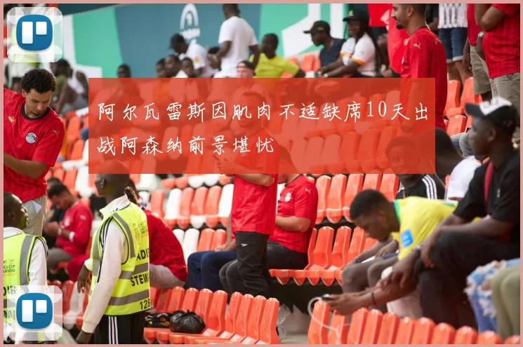 阿尔瓦雷斯因肌肉不适缺席10天出战阿森纳前景堪忧