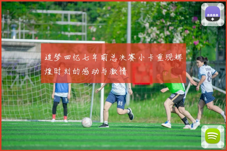 追梦回忆七年前总决赛小卡重现辉煌时刻的感动与激情
