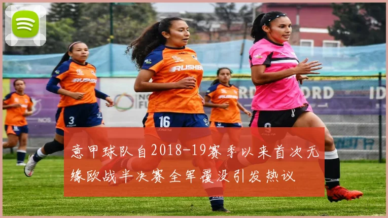 意甲球队自2018-19赛季以来首次无缘欧战半决赛全军覆没引发热议
