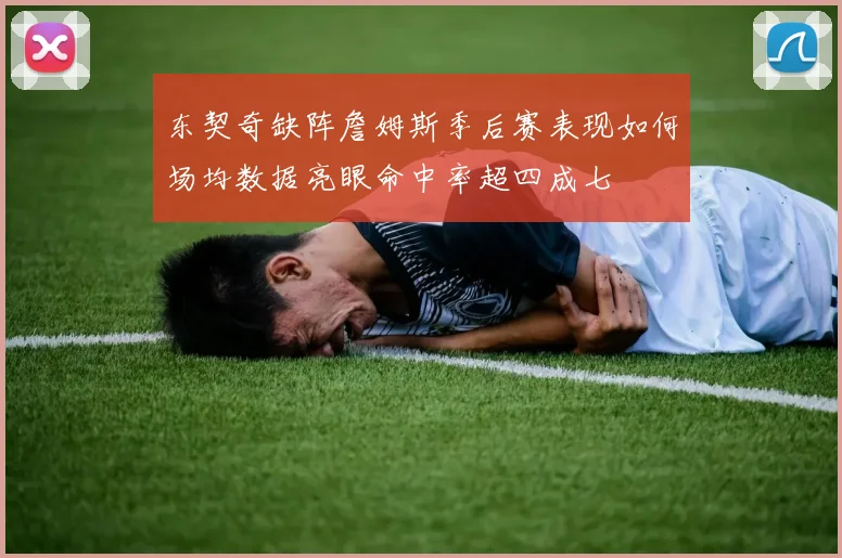 东契奇缺阵詹姆斯季后赛表现如何场均数据亮眼命中率超四成七