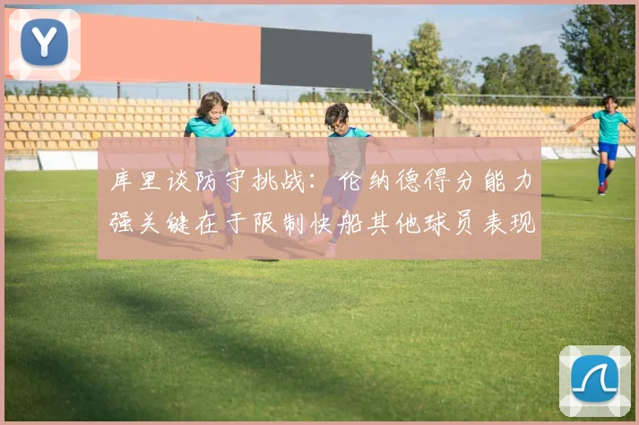库里谈防守挑战：伦纳德得分能力强关键在于限制快船其他球员表现