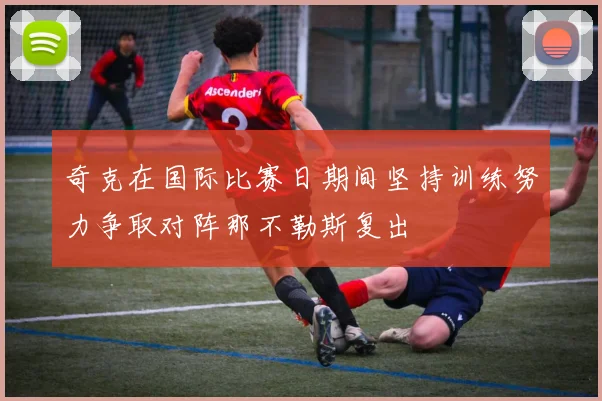 奇克在国际比赛日期间坚持训练努力争取对阵那不勒斯复出