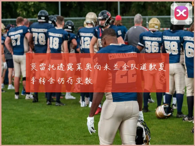 莫雷托透露莱奥向米兰全队道歉夏季转会仍存变数