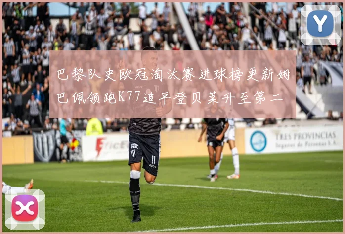 巴黎队史欧冠淘汰赛进球榜更新姆巴佩领跑K77追平登贝莱升至第二