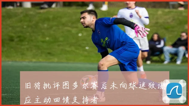 旧将批评图多尔赛后未向球迷致谢应主动回馈支持者