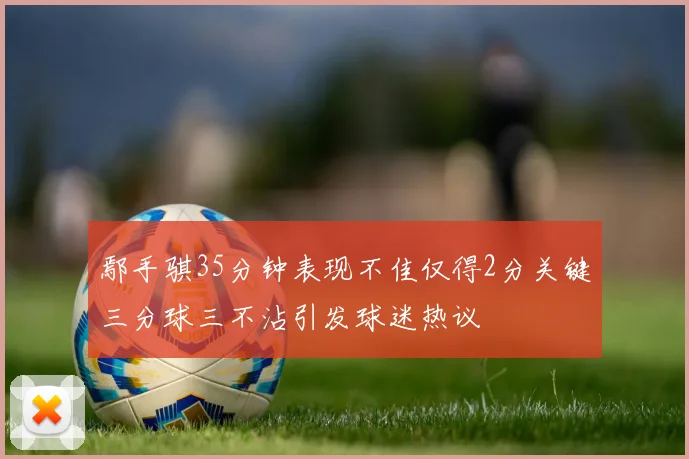 鄢手骐35分钟表现不佳仅得2分关键三分球三不沾引发球迷热议