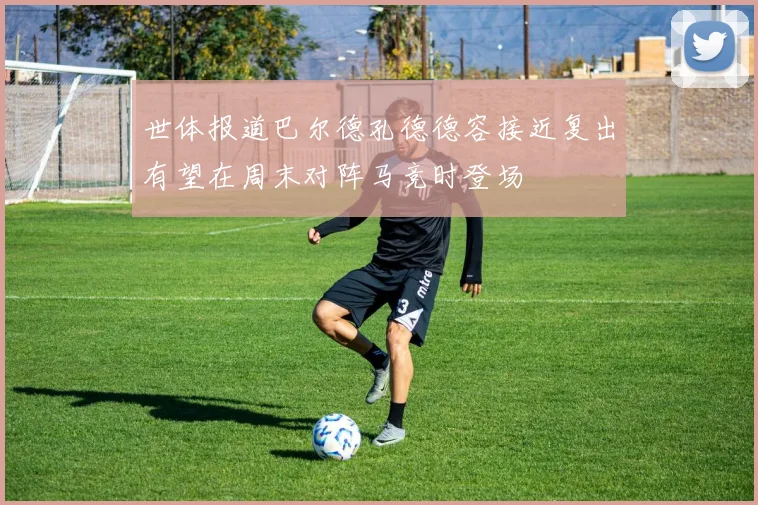 世体报道巴尔德孔德德容接近复出有望在周末对阵马竞时登场